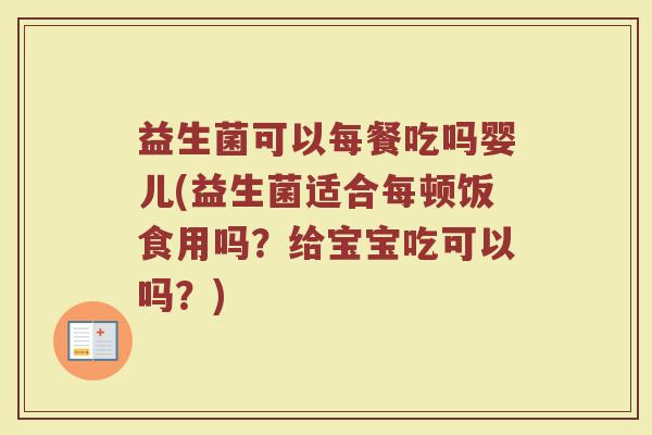 益生菌可以每餐吃吗婴儿(益生菌适合每顿饭食用吗？给宝宝吃可以吗？)