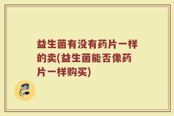 益生菌有没有药片一样的卖(益生菌能否像药片一样购买)