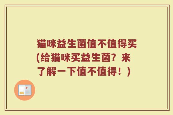 猫咪益生菌值不值得买(给猫咪买益生菌?来了解一下值不值得!) 猫咪益生菌值不值得买(给猫咪买益生菌?来了解一下值不值得!)