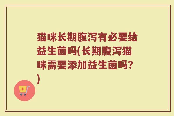 猫咪长期腹泻有必要给益生菌吗(长期腹泻猫咪需要添加益生菌吗？)