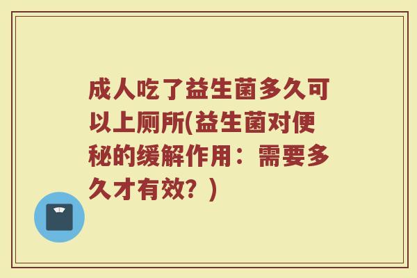 成人吃了益生菌多久可以上厕所(益生菌对便秘的缓解作用：需要多久才有效？)