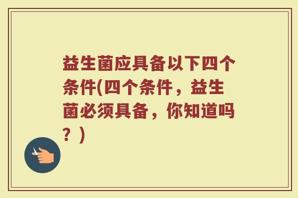 益生菌应具备以下四个条件(四个条件，益生菌必须具备，你知道吗？)