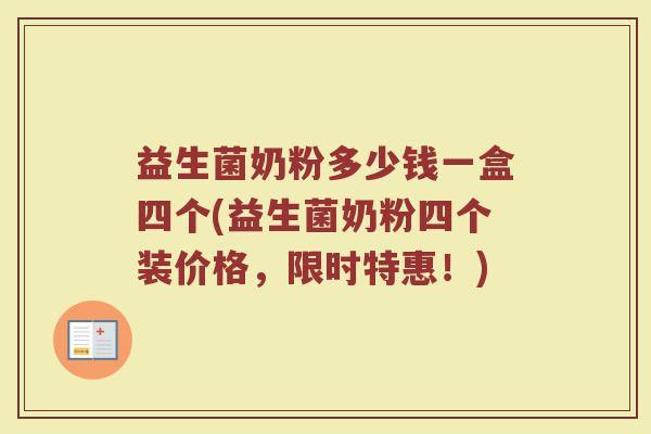 益生菌奶粉多少钱一盒四个(益生菌奶粉四个装价格，限时特惠！)