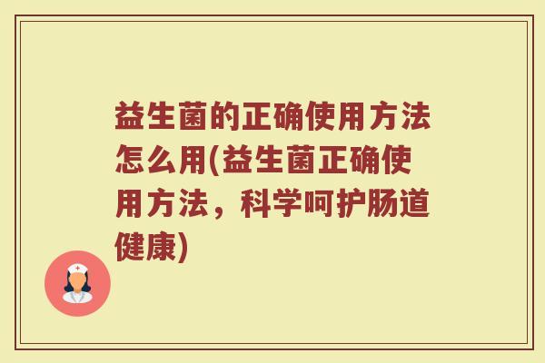 益生菌的正确使用方法怎么用(益生菌正确使用方法，科学呵护肠道健康)