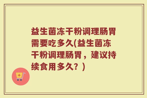 益生菌冻干粉调理肠胃需要吃多久(益生菌冻干粉调理肠胃,建议持续食用多久?)