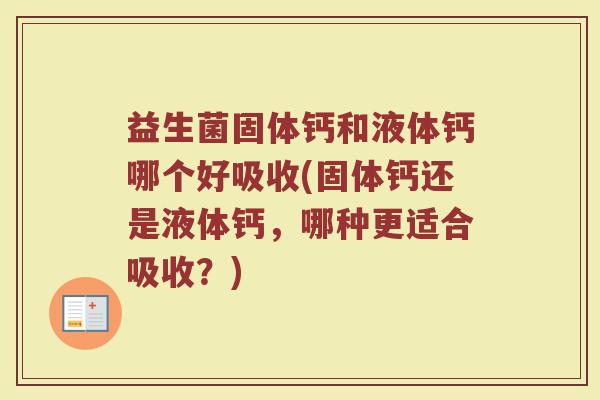 益生菌固体钙和液体钙哪个好吸收(固体钙还是液体钙,哪种更适合吸收?) 益生菌固体钙和液体钙哪个好吸收(固体钙还是液体钙,哪种更适合吸收?)
