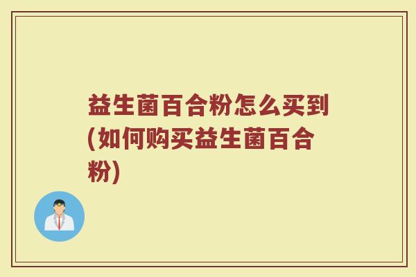 益生菌百合粉怎么买到(如何购买益生菌百合粉)
