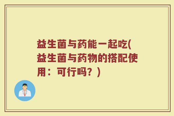 益生菌与药能一起吃(益生菌与药物的搭配使用：可行吗？)