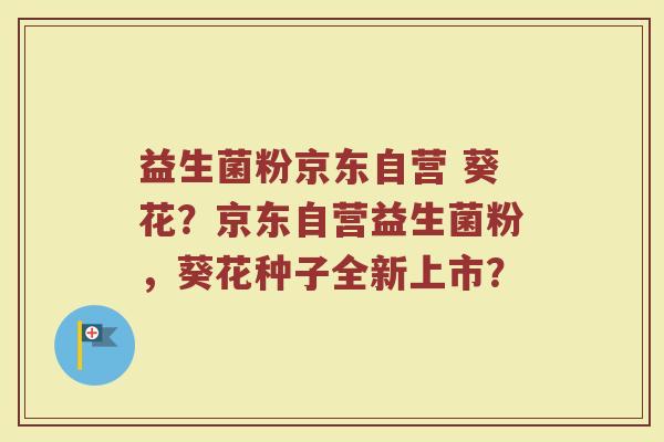 益生菌粉京东自营 葵花？京东自营益生菌粉，葵花种子全新上市？