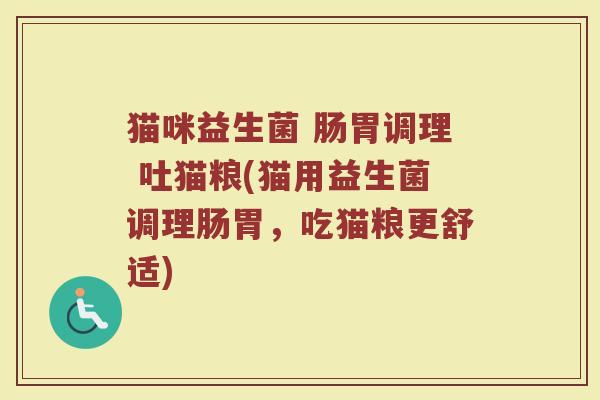 猫咪益生菌 肠胃调理 吐猫粮(猫用益生菌调理肠胃,吃猫粮更舒适)