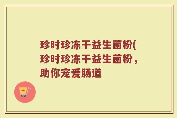 珍时珍冻干益生菌粉(珍时珍冻干益生菌粉，助你宠爱肠道