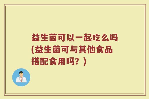 益生菌可以一起吃么吗(益生菌可与其他食品搭配食用吗?)