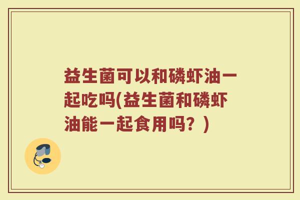 益生菌可以和磷虾油一起吃吗(益生菌和磷虾油能一起食用吗？)