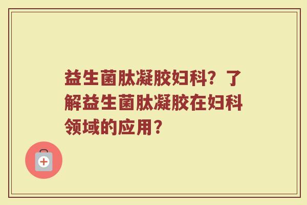 益生菌肽凝胶妇科?了解益生菌肽凝胶在妇科领域的应用?