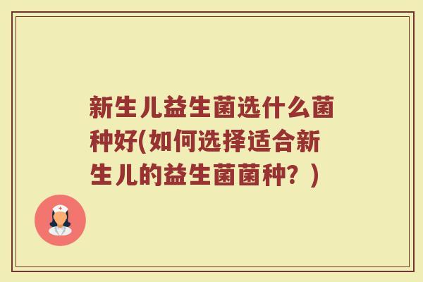 新生儿益生菌选什么菌种好(如何选择适合新生儿的益生菌菌种?)