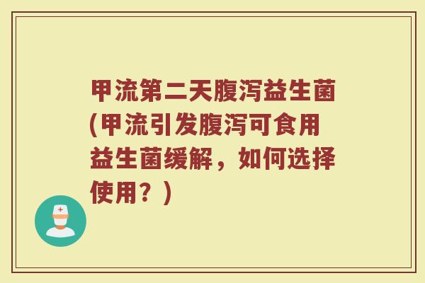 甲流第二天腹泻益生菌(甲流引发腹泻可食用益生菌缓解,如何选择使用?)