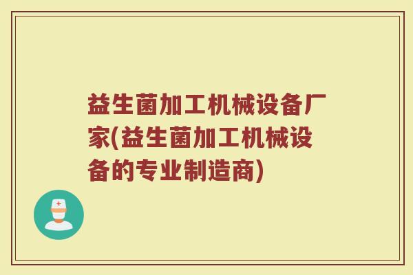 益生菌加工机械设备厂家(益生菌加工机械设备的专业制造商)