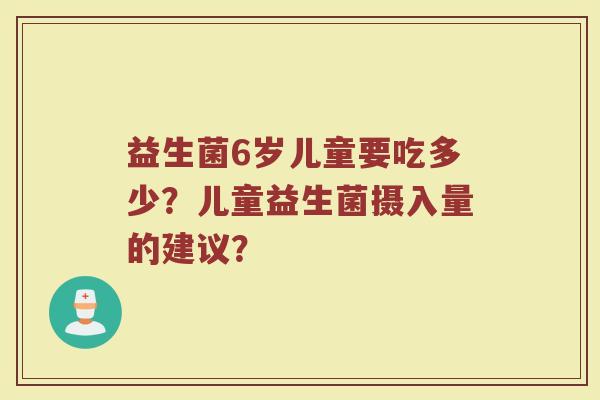 益生菌6岁儿童要吃多少？儿童益生菌摄入量的建议？
