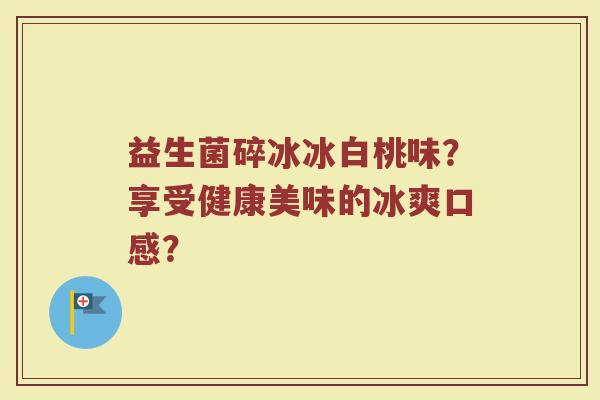益生菌碎冰冰白桃味？享受健康美味的冰爽口感？