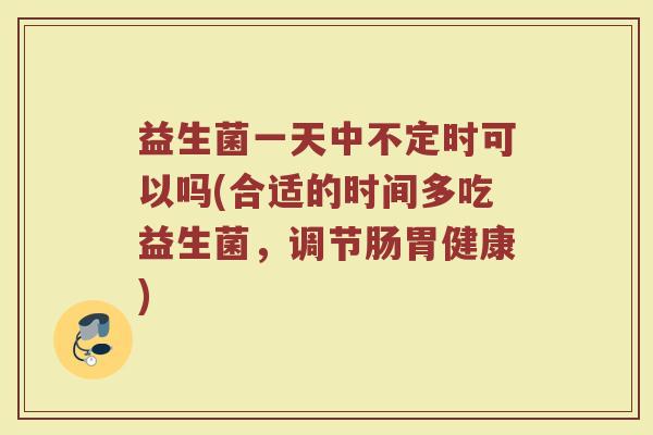 益生菌一天中不定时可以吗(合适的时间多吃益生菌,调节肠胃健康)
