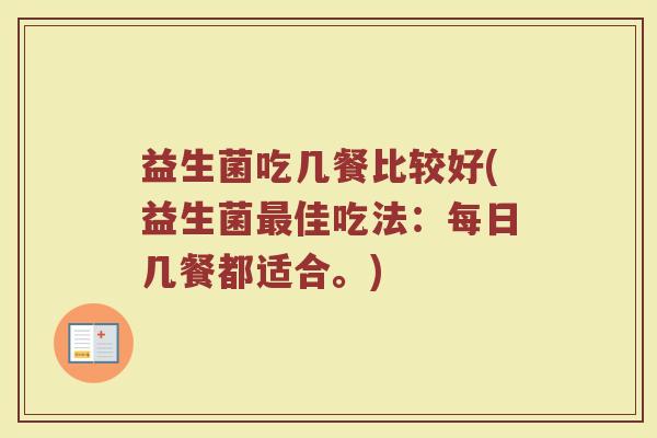 益生菌吃几餐比较好(益生菌最佳吃法：每日几餐都适合。)