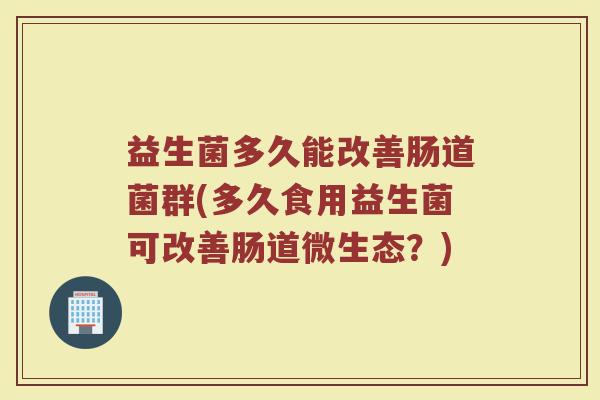 益生菌多久能改善肠道菌群(多久食用益生菌可改善肠道微生态?)