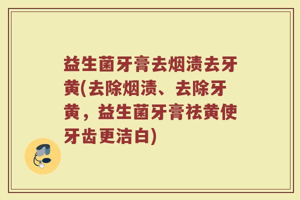 益生菌牙膏去烟渍去牙黄(去除烟渍、去除牙黄，益生菌牙膏祛黄使牙齿更洁白)