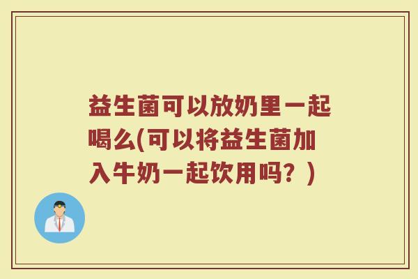 益生菌可以放奶里一起喝么(可以将益生菌加入牛奶一起饮用吗?)