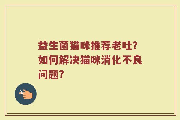益生菌猫咪推荐老吐?如何解决猫咪消化不良问题?