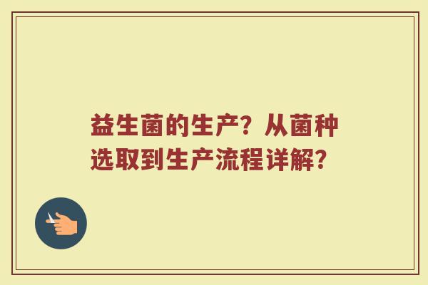 益生菌的生产？从菌种选取到生产流程详解？