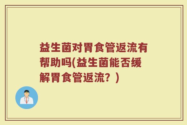 益生菌对胃食管返流有帮助吗(益生菌能否缓解胃食管返流?)