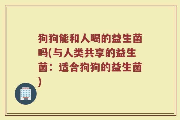 狗狗能和人喝的益生菌吗(与人类共享的益生菌:适合狗狗的益生菌)