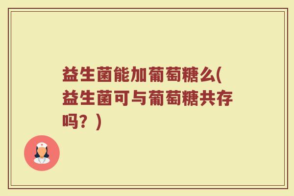 益生菌能加葡萄糖么(益生菌可与葡萄糖共存吗?)