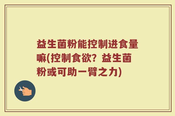 益生菌粉能控制进食量嘛(控制食欲？益生菌粉或可助一臂之力)