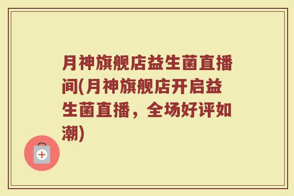 月神旗舰店益生菌直播间(月神旗舰店开启益生菌直播,全场好评如潮)