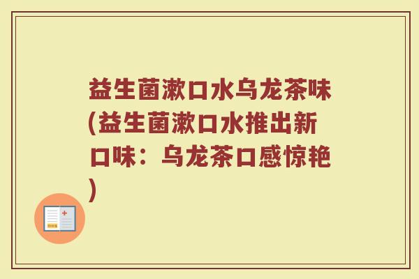 益生菌漱口水乌龙茶味(益生菌漱口水推出新口味:乌龙茶口感惊艳) 益生菌漱口水乌龙茶味(益生菌漱口水推出新口味:乌龙茶口感惊艳)