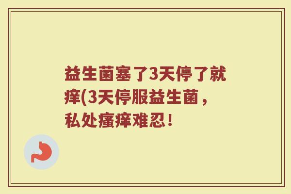 益生菌塞了3天停了就痒(3天停服益生菌，私处瘙痒难忍！