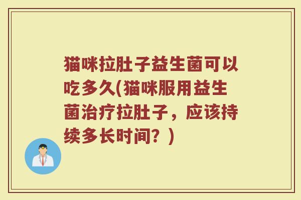 猫咪拉肚子益生菌可以吃多久(猫咪服用益生菌治疗拉肚子，应该持续多长时间？)