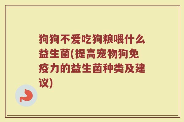 狗狗不爱吃狗粮喂什么益生菌(提高宠物狗免疫力的益生菌种类及建议)