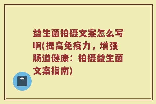 益生菌拍摄文案怎么写啊(提高免疫力,增强肠道健康:拍摄益生菌文案指南)