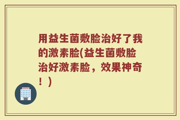 用益生菌敷脸治好了我的激素脸(益生菌敷脸治好激素脸,效果神奇!)