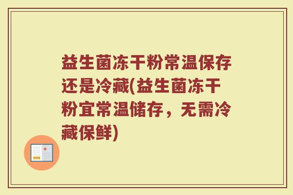 益生菌冻干粉常温保存还是冷藏(益生菌冻干粉宜常温储存,无需冷藏保鲜)