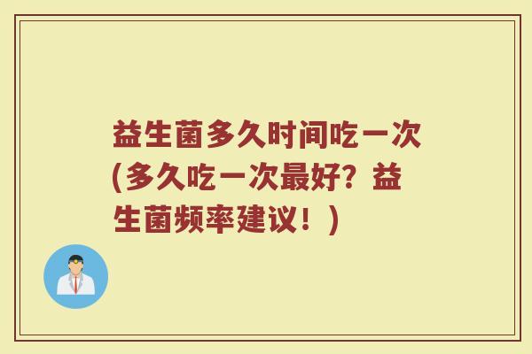 益生菌多久时间吃一次(多久吃一次最好?益生菌频率建议!)