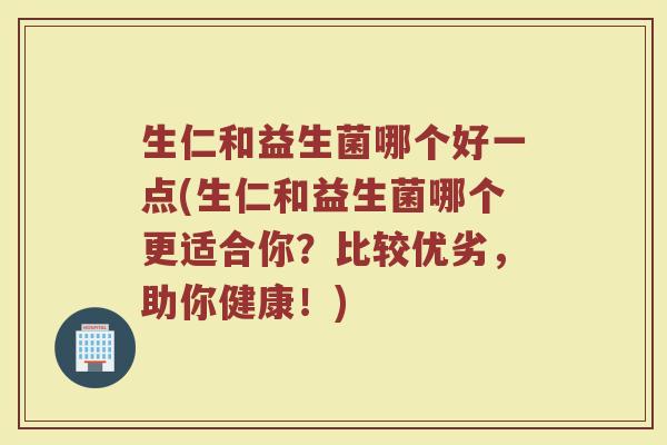 生仁和益生菌哪个好一点(生仁和益生菌哪个更适合你?比较优劣,助你健康!)