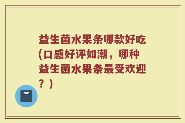 益生菌水果条哪款好吃(口感好评如潮，哪种益生菌水果条受欢迎？)