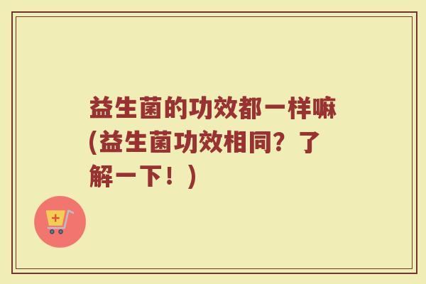 益生菌的功效都一样嘛(益生菌功效相同？了解一下！)