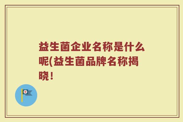 益生菌企业名称是什么呢(益生菌品牌名称揭晓!