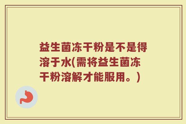 益生菌冻干粉是不是得溶于水(需将益生菌冻干粉溶解才能服用。) 益生菌冻干粉是不是得溶于水(需将益生菌冻干粉溶解才能服用。)