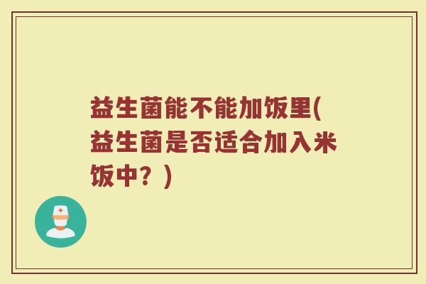 益生菌能不能加饭里(益生菌是否适合加入米饭中?) 益生菌能不能加饭里(益生菌是否适合加入米饭中?)