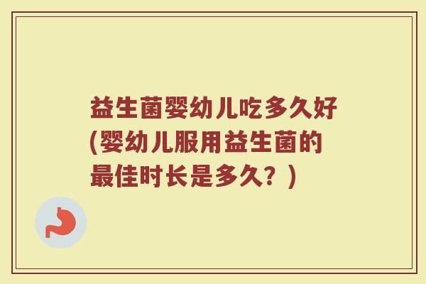 益生菌婴幼儿吃多久好(婴幼儿服用益生菌的最佳时长是多久？)